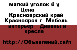 мягкий уголок б/у. › Цена ­ 3 000 - Красноярский край, Красноярск г. Мебель, интерьер » Диваны и кресла   